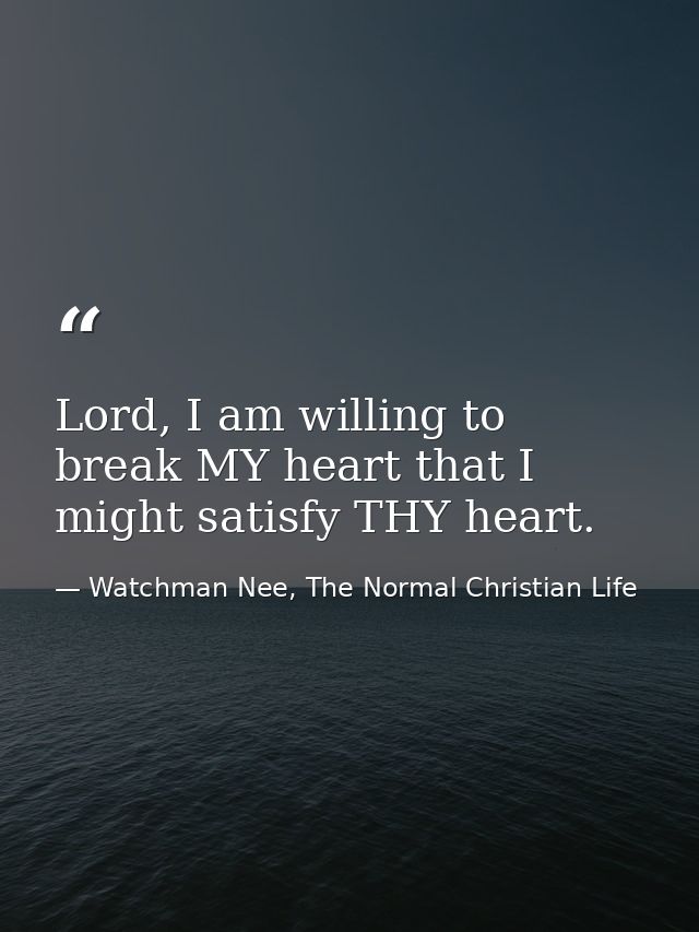 Lord, I am willing to break MY heart that I might satisfy THY heart. — Watchman Nee, The Normal Christian Life