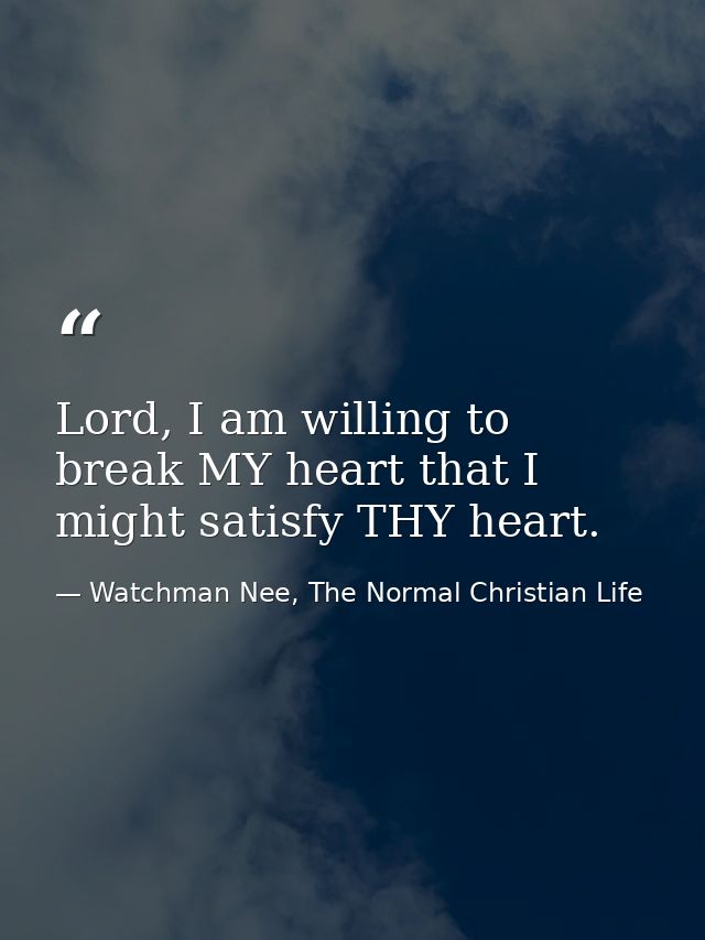Lord, I am willing to break MY heart that I might satisfy THY heart. — Watchman Nee, The Normal Christian Life