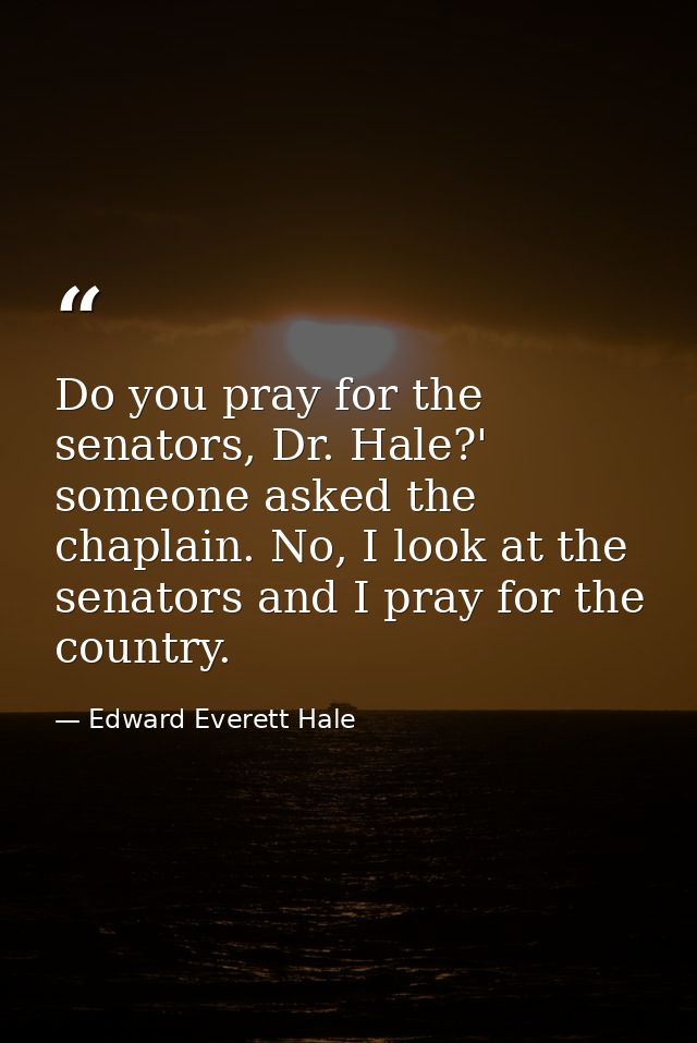 Do you pray for the senators, Dr. Hale?' someone asked the chaplain. No, I look at the senators and I pray for the count — Edward Everett Hale