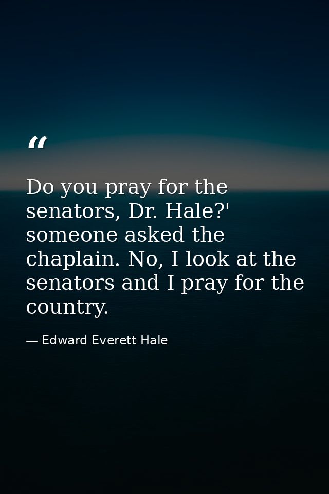 Do you pray for the senators, Dr. Hale?' someone asked the chaplain. No, I look at the senators and I pray for the count — Edward Everett Hale
