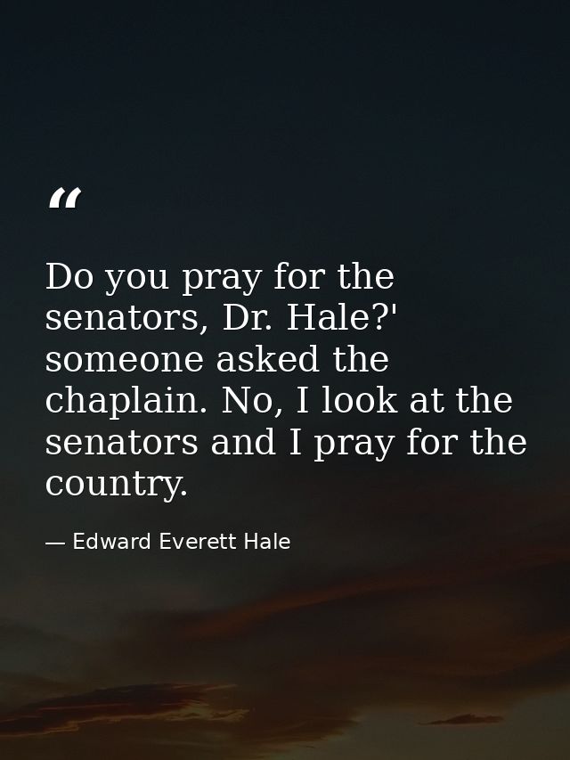 Do you pray for the senators, Dr. Hale?' someone asked the chaplain. No, I look at the senators and I pray for the count — Edward Everett Hale