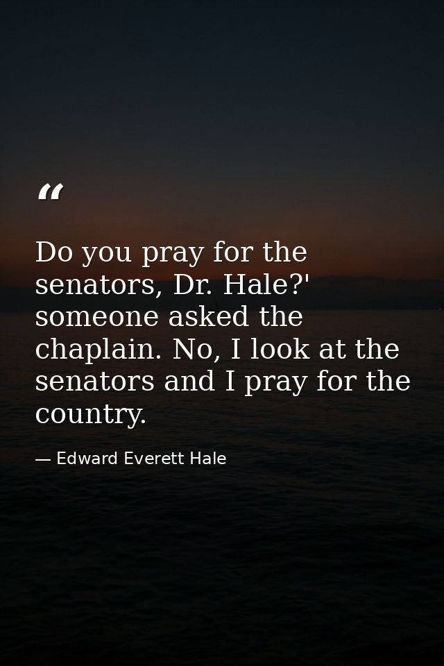 Do you pray for the senators, Dr. Hale?' someone asked the chaplain. No, I look at the senators and I pray for the count — Edward Everett Hale