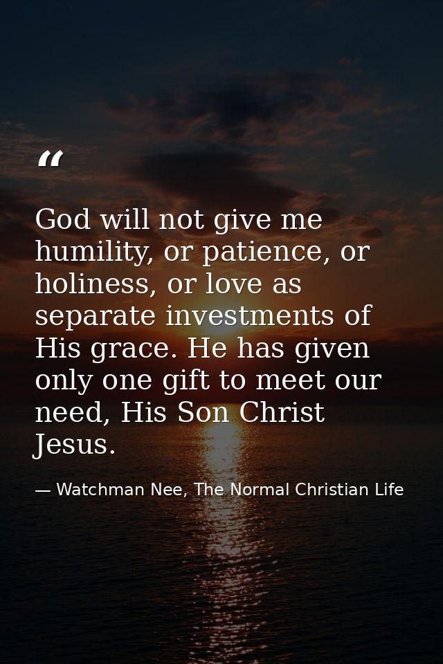 God will not give me humility, or patience, or holiness, or love as separate investments of His grace. He has given only — Watchman Nee, The Normal Christian Life