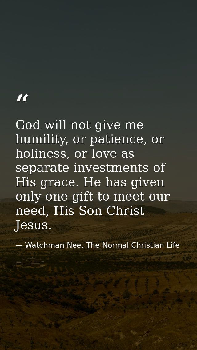 God will not give me humility, or patience, or holiness, or love as separate investments of His grace. He has given only — Watchman Nee, The Normal Christian Life