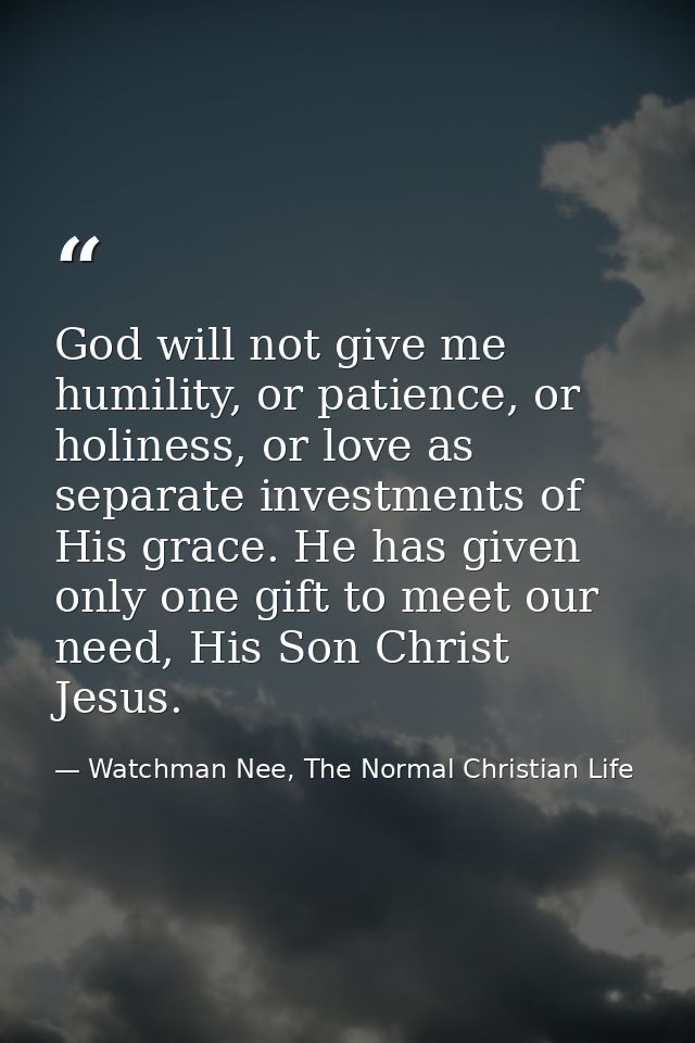 God will not give me humility, or patience, or holiness, or love as separate investments of His grace. He has given only — Watchman Nee, The Normal Christian Life