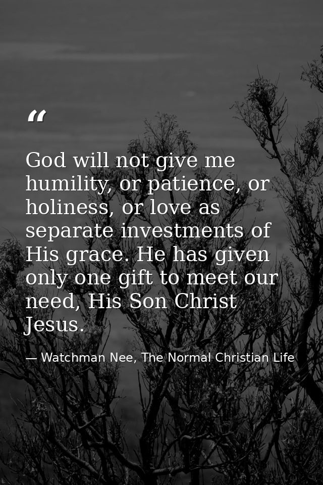 God will not give me humility, or patience, or holiness, or love as separate investments of His grace. He has given only — Watchman Nee, The Normal Christian Life