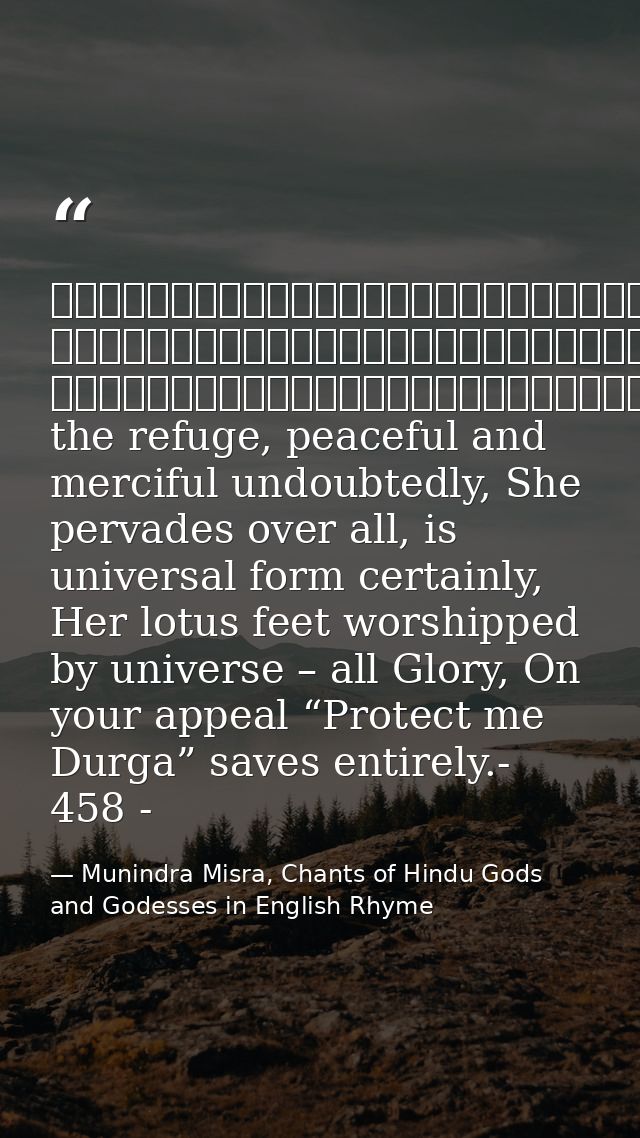 नमस्तेशरण्येशिवेसानुकम्पे, नमस्तेजगद्व्यापिकेविश्वरूपे।नमस्तेजगद्वन्द्यपादारविन्दे, नमस्तेजगत्तारिणित्राहिदुर्गे॥१॥She t — Munindra Misra, Chants of Hindu Gods and Godesses in English Rhyme