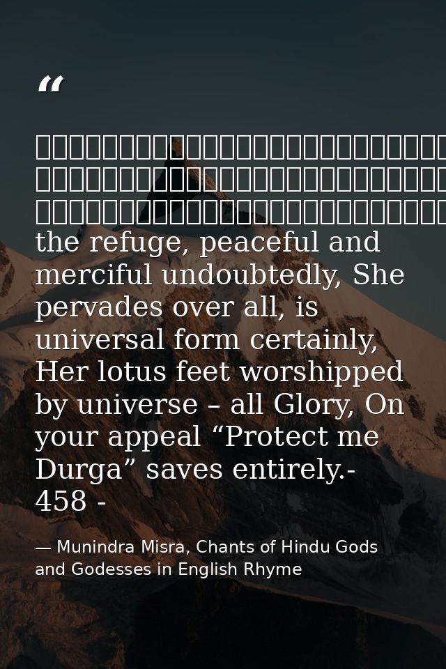 नमस्तेशरण्येशिवेसानुकम्पे, नमस्तेजगद्व्यापिकेविश्वरूपे।नमस्तेजगद्वन्द्यपादारविन्दे, नमस्तेजगत्तारिणित्राहिदुर्गे॥१॥She t — Munindra Misra, Chants of Hindu Gods and Godesses in English Rhyme