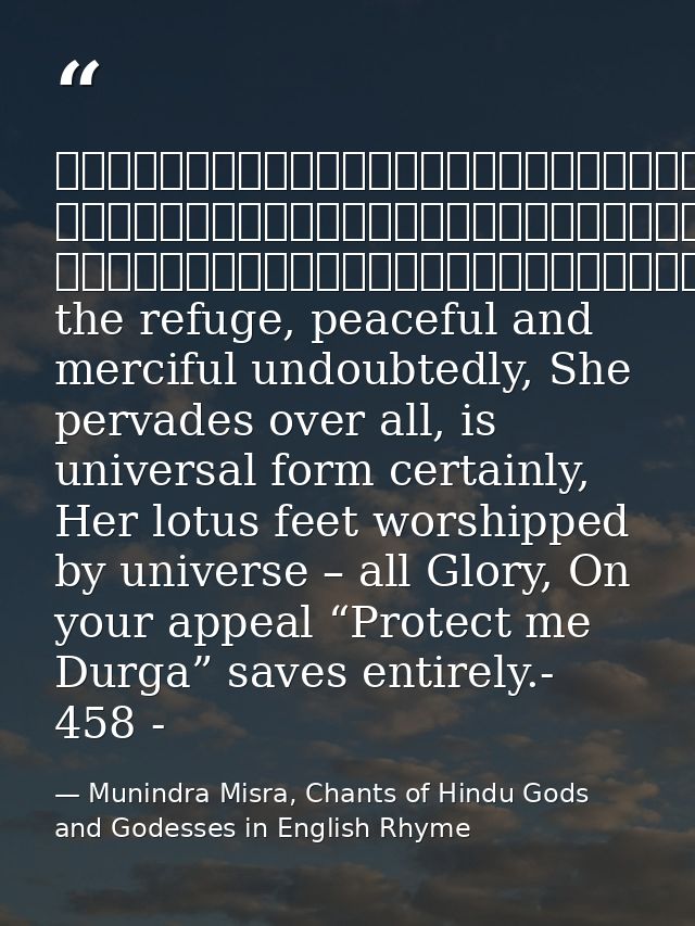 नमस्तेशरण्येशिवेसानुकम्पे, नमस्तेजगद्व्यापिकेविश्वरूपे।नमस्तेजगद्वन्द्यपादारविन्दे, नमस्तेजगत्तारिणित्राहिदुर्गे॥१॥She t — Munindra Misra, Chants of Hindu Gods and Godesses in English Rhyme