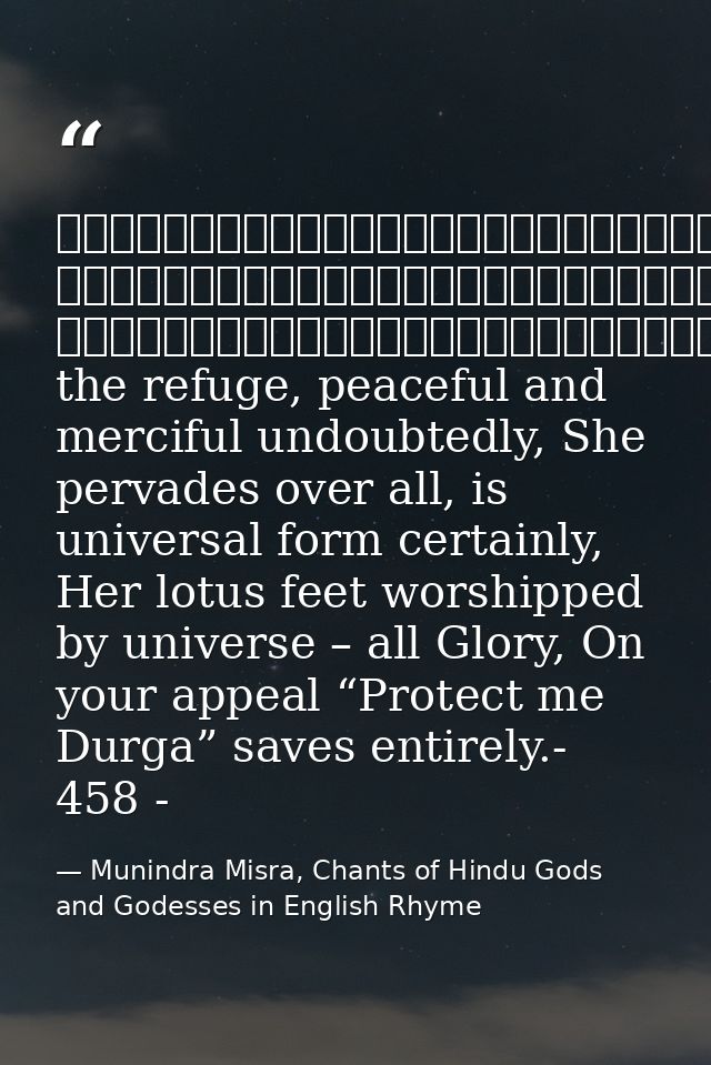 नमस्तेशरण्येशिवेसानुकम्पे, नमस्तेजगद्व्यापिकेविश्वरूपे।नमस्तेजगद्वन्द्यपादारविन्दे, नमस्तेजगत्तारिणित्राहिदुर्गे॥१॥She t — Munindra Misra, Chants of Hindu Gods and Godesses in English Rhyme