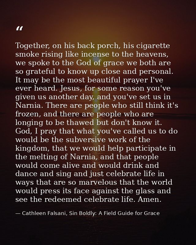 Together, on his back porch, his cigarette smoke rising like incense to the heavens, we spoke to the God of grace we bot — Cathleen Falsani, Sin Boldly: A Field Guide for Grace
