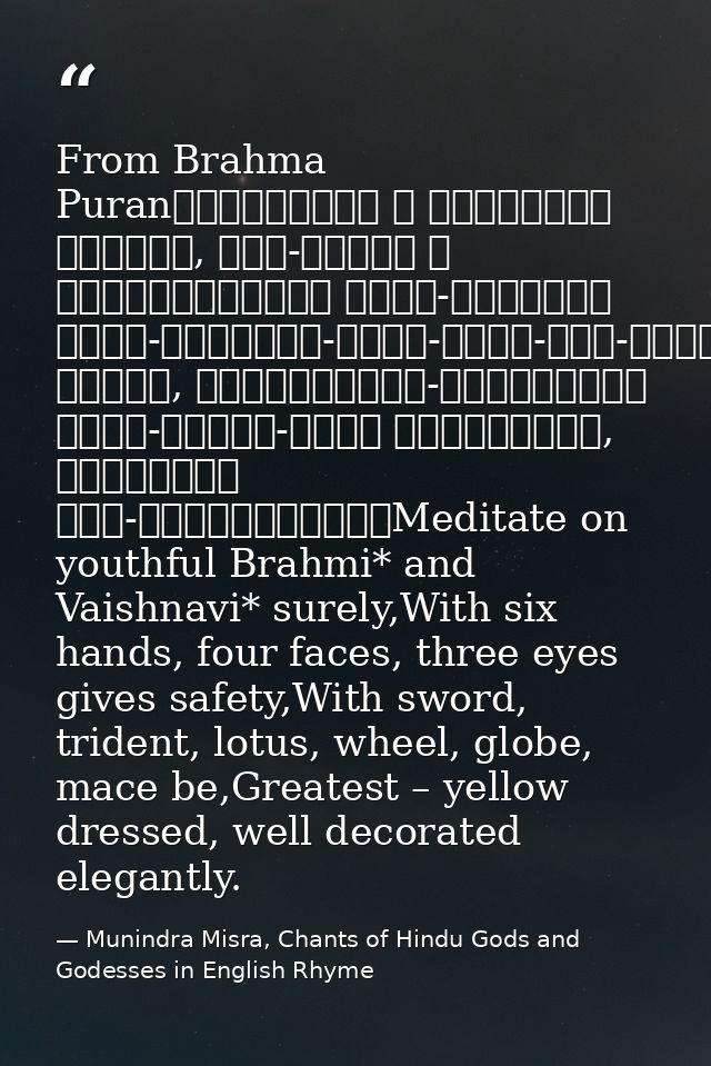 From Brahma Puranब्राह्मीं च वैष्णवीं भद्रां, षड्-भुजां च चतुर्मुखीम्। त्रि-नेत्रां खड्ग-त्रिशूल-पद्म-चक्र-गदा-धराम्॥पीत — Munindra Misra, Chants of Hindu Gods and Godesses in English Rhyme