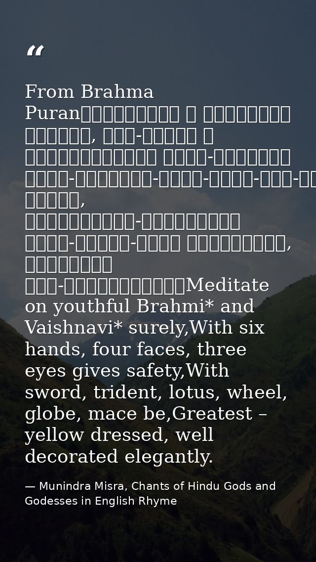 From Brahma Puranब्राह्मीं च वैष्णवीं भद्रां, षड्-भुजां च चतुर्मुखीम्। त्रि-नेत्रां खड्ग-त्रिशूल-पद्म-चक्र-गदा-धराम्॥पीत — Munindra Misra, Chants of Hindu Gods and Godesses in English Rhyme