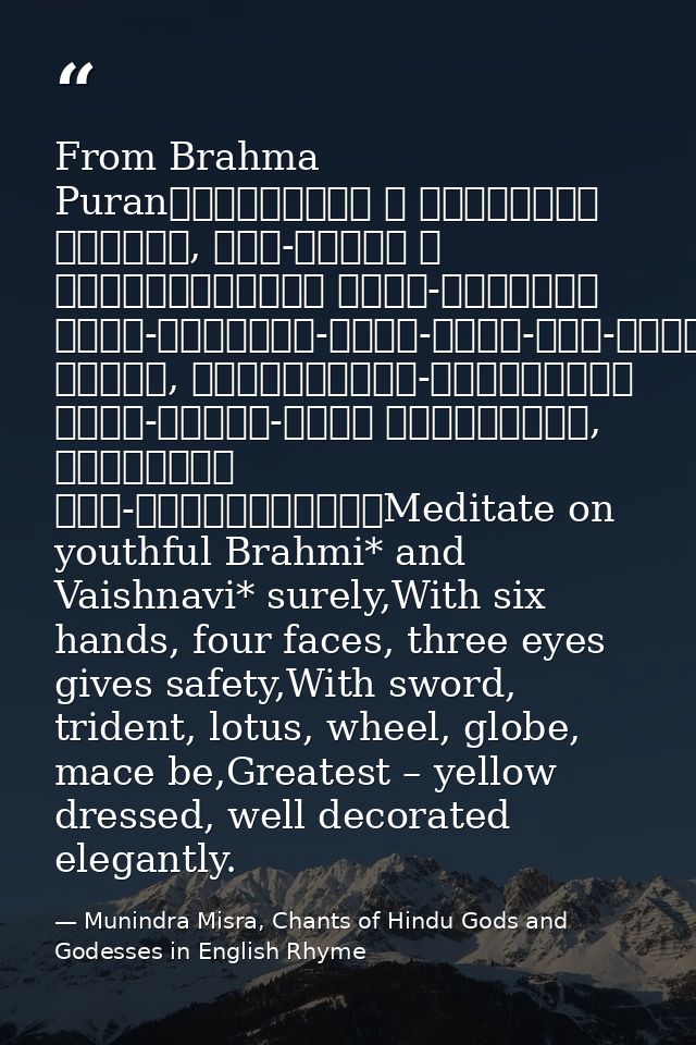 From Brahma Puranब्राह्मीं च वैष्णवीं भद्रां, षड्-भुजां च चतुर्मुखीम्। त्रि-नेत्रां खड्ग-त्रिशूल-पद्म-चक्र-गदा-धराम्॥पीत — Munindra Misra, Chants of Hindu Gods and Godesses in English Rhyme