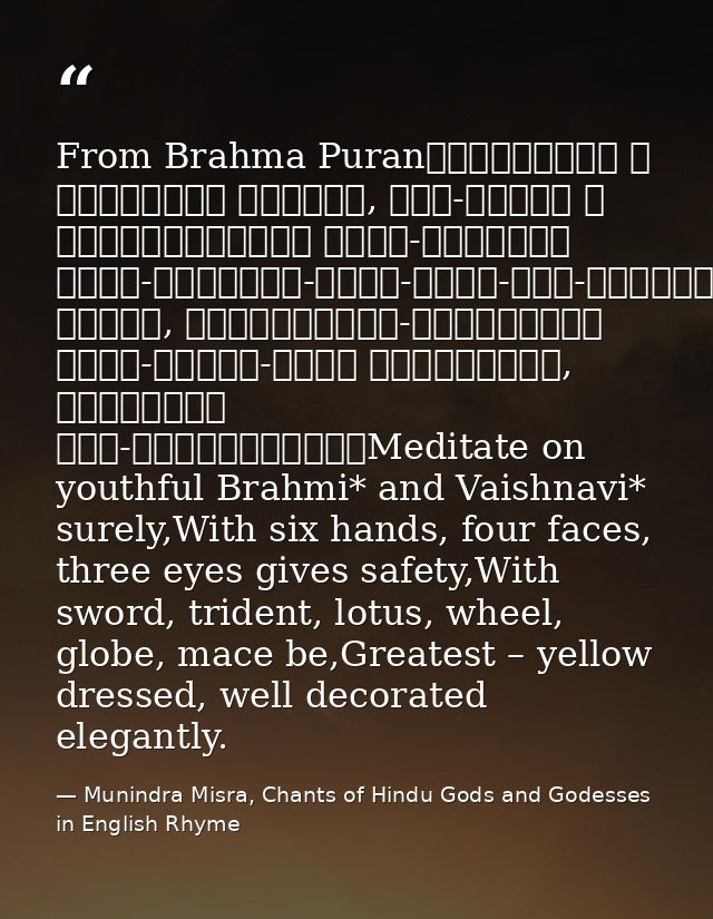 From Brahma Puranब्राह्मीं च वैष्णवीं भद्रां, षड्-भुजां च चतुर्मुखीम्। त्रि-नेत्रां खड्ग-त्रिशूल-पद्म-चक्र-गदा-धराम्॥पीत — Munindra Misra, Chants of Hindu Gods and Godesses in English Rhyme