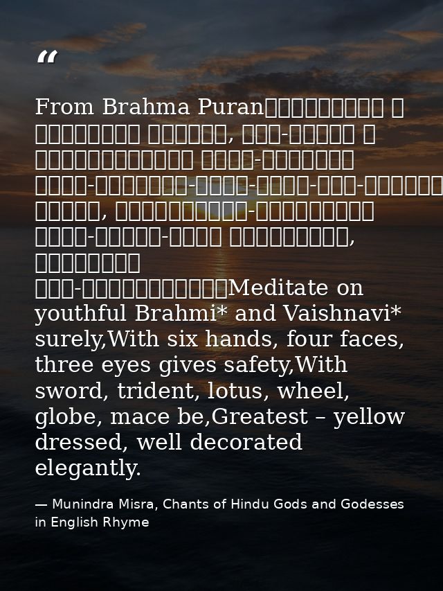 From Brahma Puranब्राह्मीं च वैष्णवीं भद्रां, षड्-भुजां च चतुर्मुखीम्। त्रि-नेत्रां खड्ग-त्रिशूल-पद्म-चक्र-गदा-धराम्॥पीत — Munindra Misra, Chants of Hindu Gods and Godesses in English Rhyme