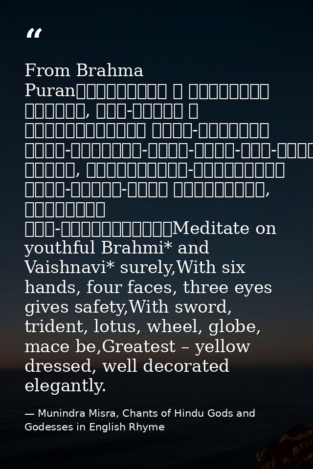 From Brahma Puranब्राह्मीं च वैष्णवीं भद्रां, षड्-भुजां च चतुर्मुखीम्। त्रि-नेत्रां खड्ग-त्रिशूल-पद्म-चक्र-गदा-धराम्॥पीत — Munindra Misra, Chants of Hindu Gods and Godesses in English Rhyme
