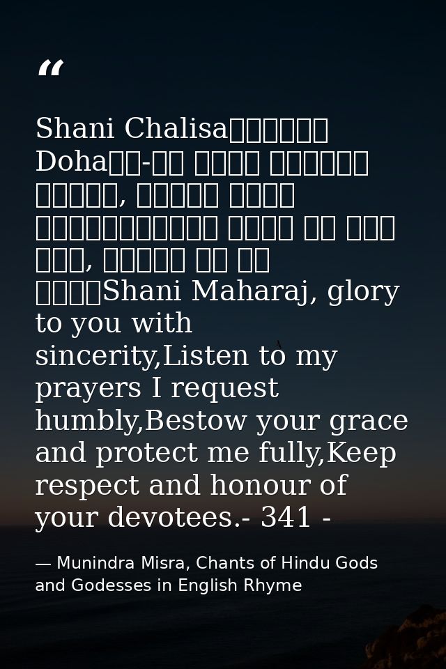Shani Chalisa॥दोहा॥ Dohaजय-जय श्री शनिदेव प्रभु, सुनहु विनय महराज।करहुं कृपा हे रवि तनय, राखहु जन की लाज॥Shani Maharaj,  — Munindra Misra, Chants of Hindu Gods and Godesses in English Rhyme