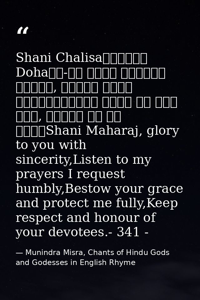 Shani Chalisa॥दोहा॥ Dohaजय-जय श्री शनिदेव प्रभु, सुनहु विनय महराज।करहुं कृपा हे रवि तनय, राखहु जन की लाज॥Shani Maharaj,  — Munindra Misra, Chants of Hindu Gods and Godesses in English Rhyme