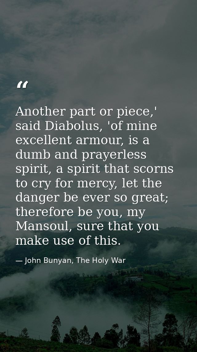 Another part or piece,' said Diabolus, 'of mine excellent armour, is a dumb and prayerless spirit, a spirit that scorns  — John Bunyan, The Holy War