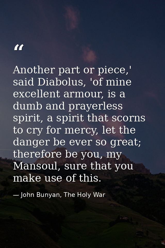 Another part or piece,' said Diabolus, 'of mine excellent armour, is a dumb and prayerless spirit, a spirit that scorns  — John Bunyan, The Holy War