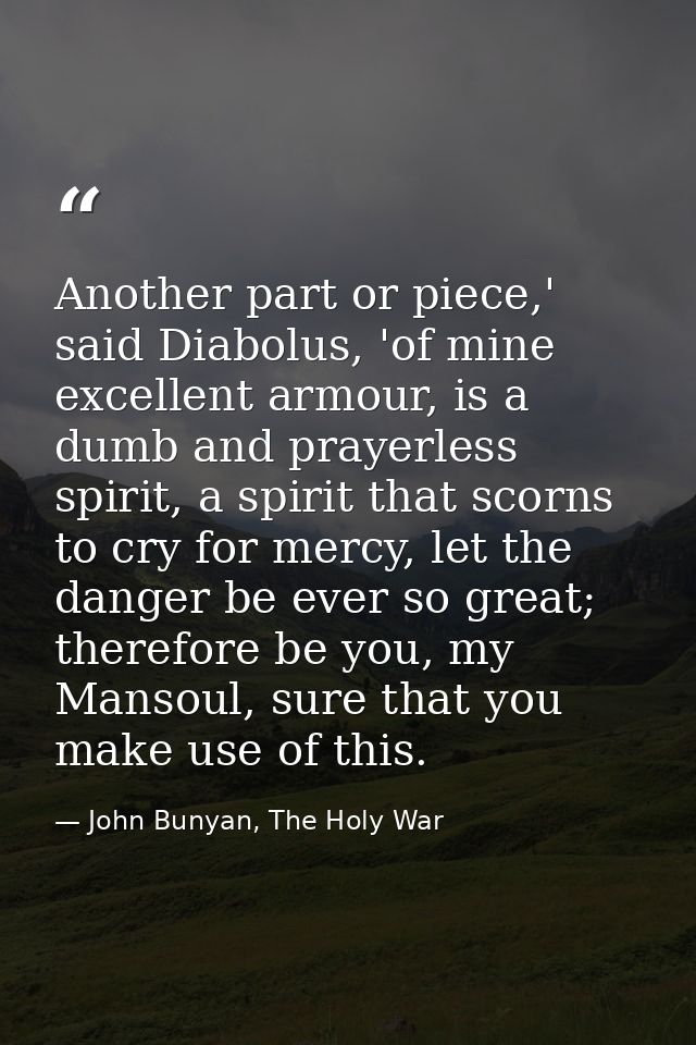 Another part or piece,' said Diabolus, 'of mine excellent armour, is a dumb and prayerless spirit, a spirit that scorns  — John Bunyan, The Holy War