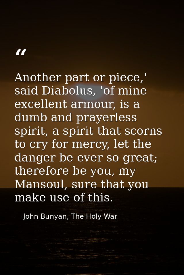 Another part or piece,' said Diabolus, 'of mine excellent armour, is a dumb and prayerless spirit, a spirit that scorns  — John Bunyan, The Holy War