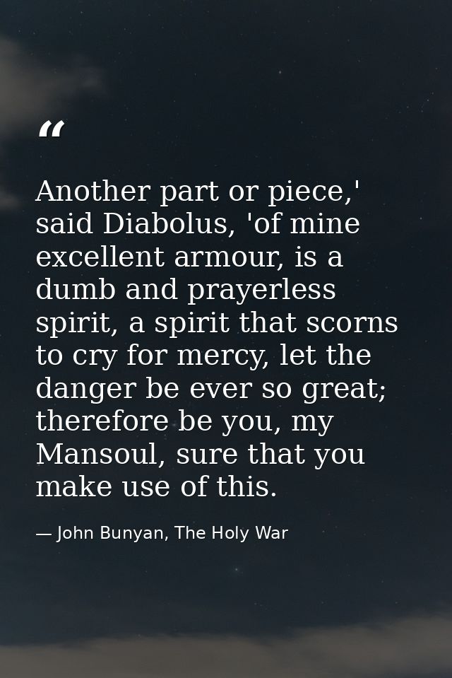 Another part or piece,' said Diabolus, 'of mine excellent armour, is a dumb and prayerless spirit, a spirit that scorns  — John Bunyan, The Holy War