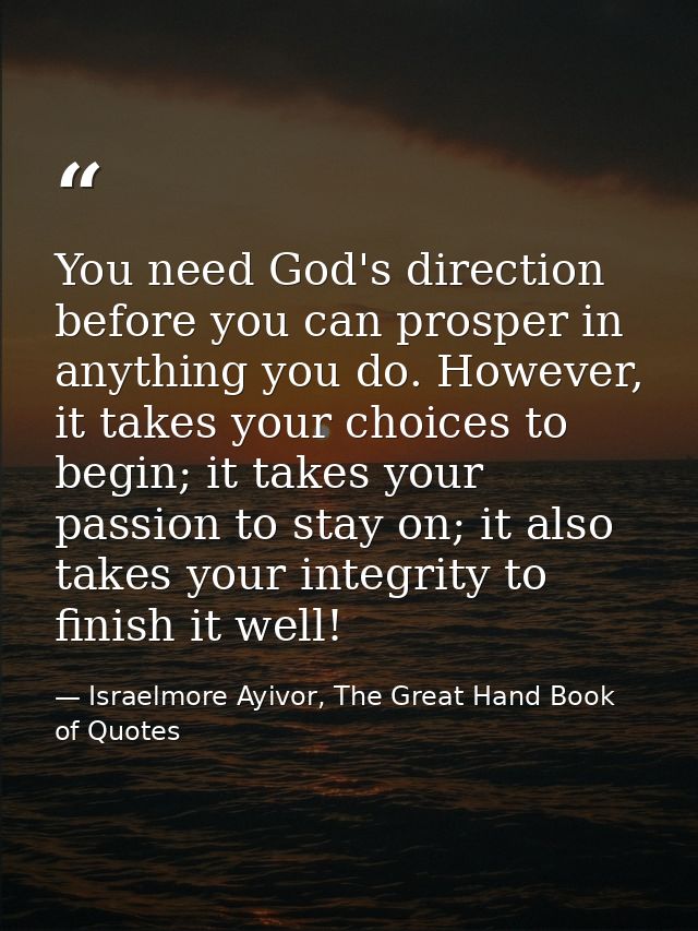 You need God's direction before you can prosper in anything you do. However, it takes your choices to begin; it takes yo — Israelmore Ayivor, The Great Hand Book of Quotes