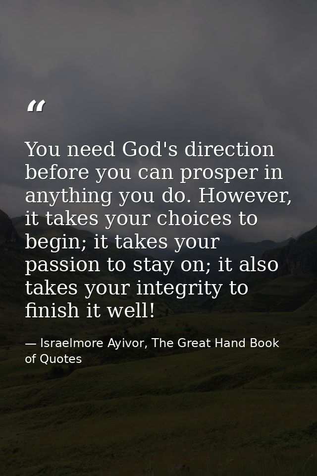 You need God's direction before you can prosper in anything you do. However, it takes your choices to begin; it takes yo — Israelmore Ayivor, The Great Hand Book of Quotes