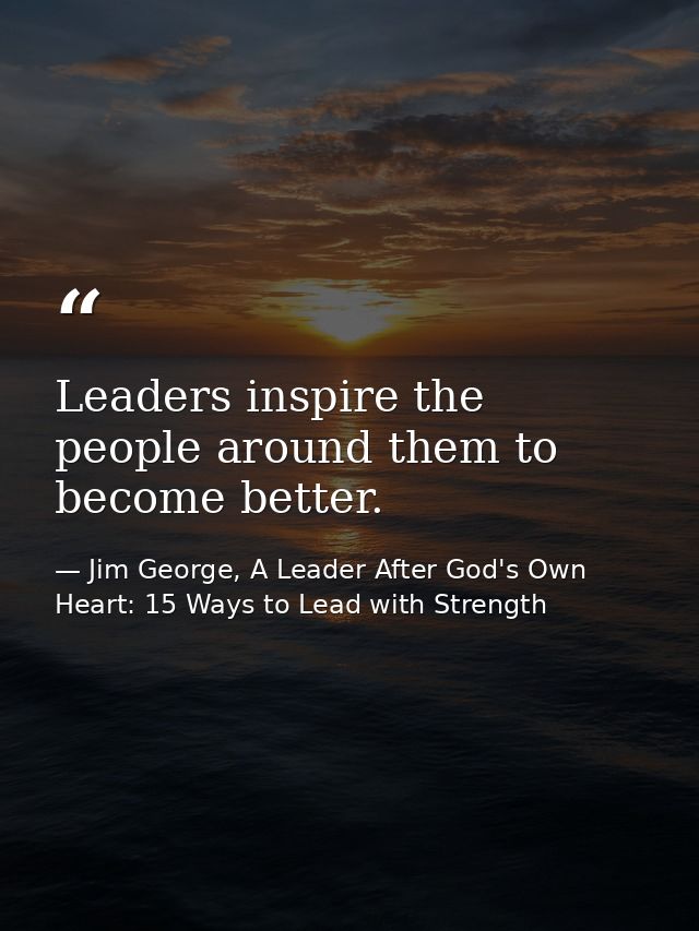 Leaders inspire the people around them to become better. — Jim George, A Leader After God's Own Heart: 15 Ways to Lead with Strength