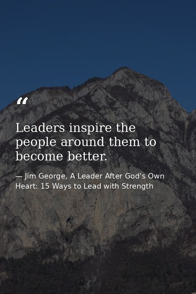 Leaders inspire the people around them to become better. — Jim George, A Leader After God's Own Heart: 15 Ways to Lead with Strength