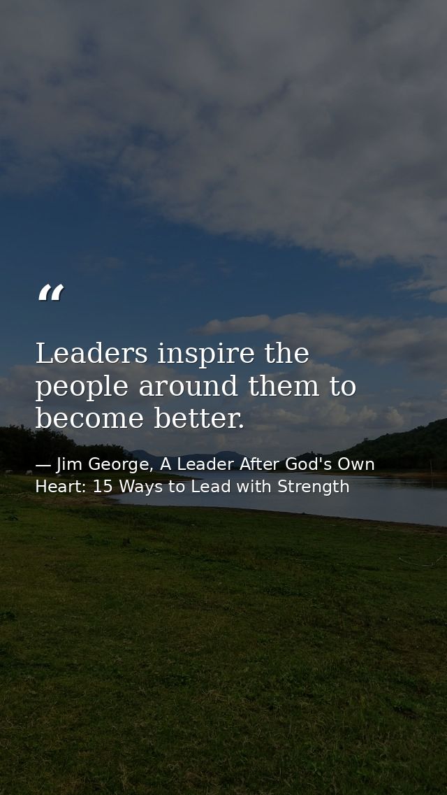 Leaders inspire the people around them to become better. — Jim George, A Leader After God's Own Heart: 15 Ways to Lead with Strength