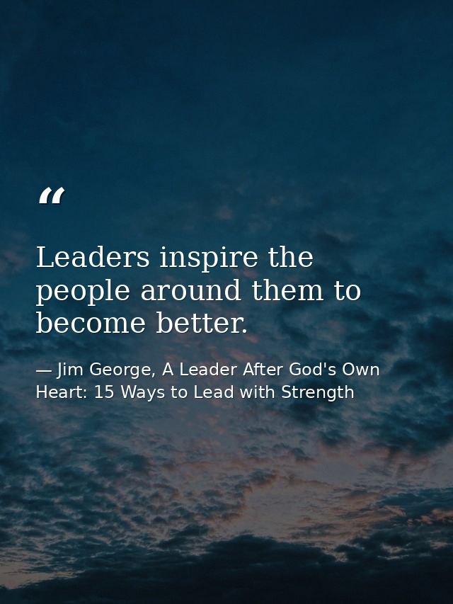 Leaders inspire the people around them to become better. — Jim George, A Leader After God's Own Heart: 15 Ways to Lead with Strength
