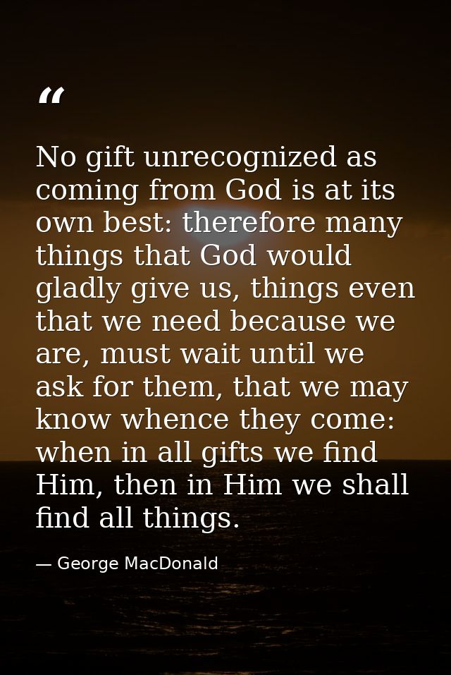 No gift unrecognized as coming from God is at its own best: therefore many things that God would gladly give us, things  — George MacDonald