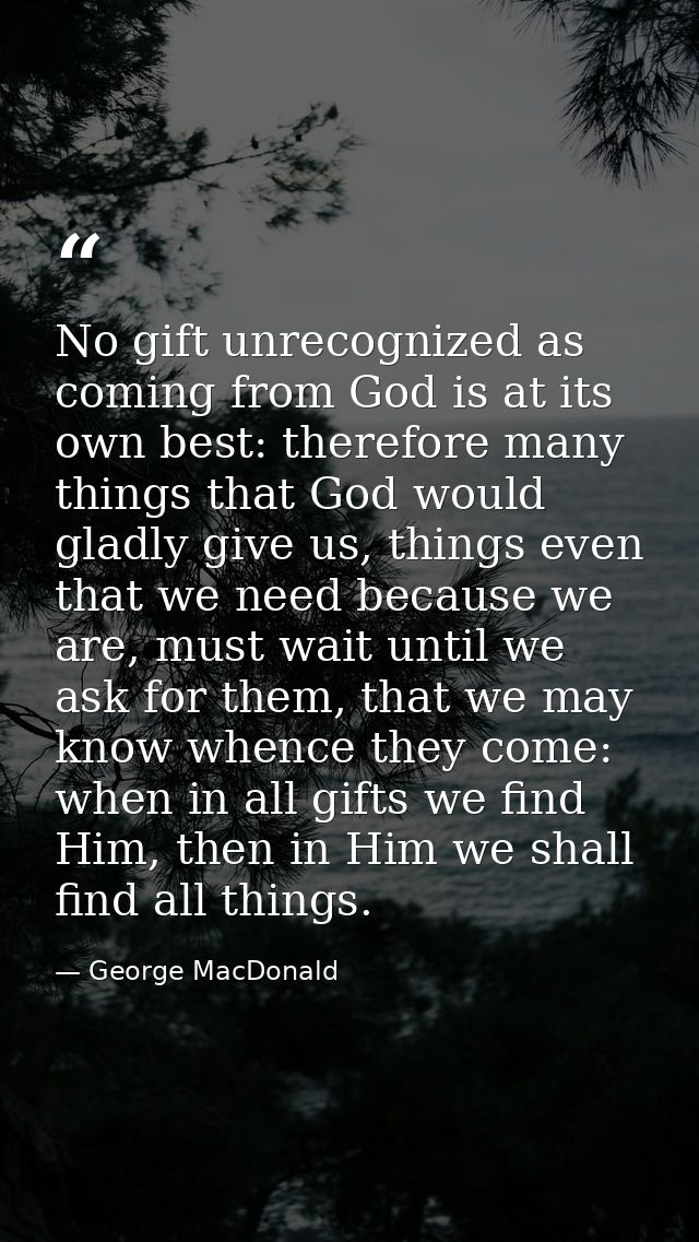 No gift unrecognized as coming from God is at its own best: therefore many things that God would gladly give us, things  — George MacDonald