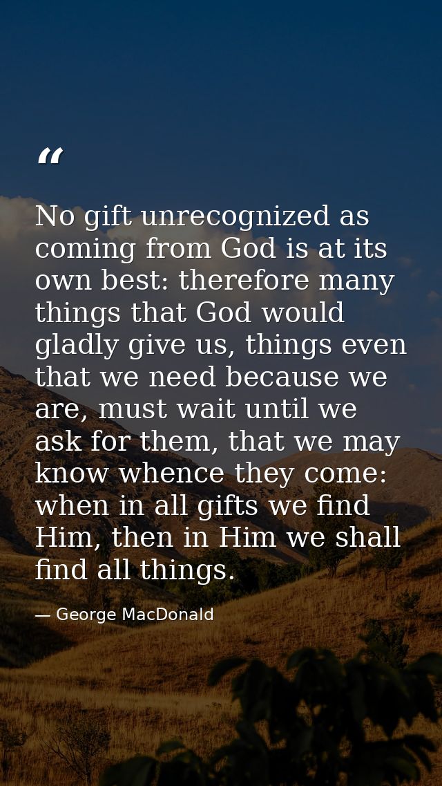 No gift unrecognized as coming from God is at its own best: therefore many things that God would gladly give us, things  — George MacDonald