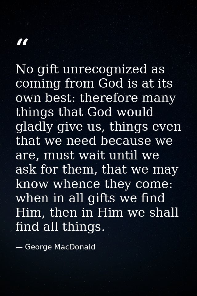 No gift unrecognized as coming from God is at its own best: therefore many things that God would gladly give us, things  — George MacDonald