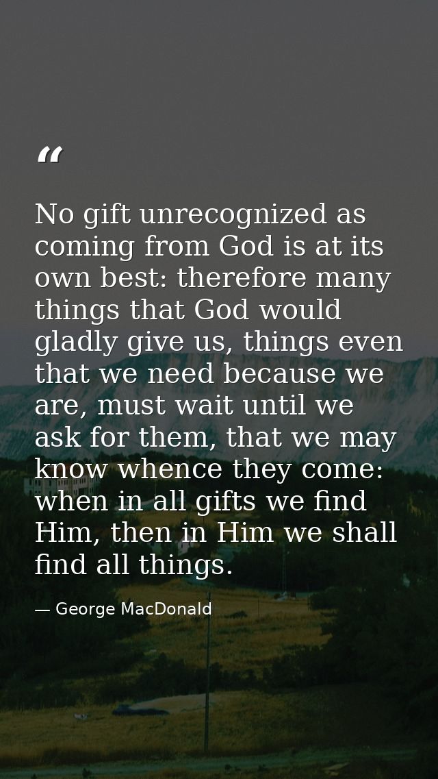 No gift unrecognized as coming from God is at its own best: therefore many things that God would gladly give us, things  — George MacDonald