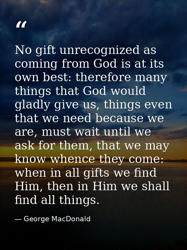 No gift unrecognized as coming from God is at its own best: therefore many things that God would gladly give us, things  — George MacDonald