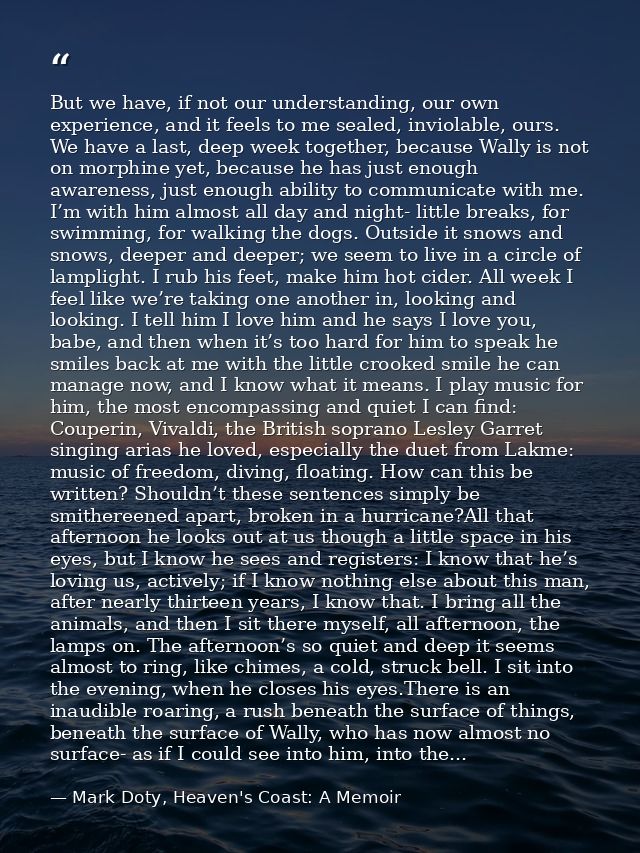 But we have, if not our understanding, our own experience, and it feels to me sealed, inviolable, ours. We have a last,  — Mark Doty, Heaven's Coast: A Memoir
