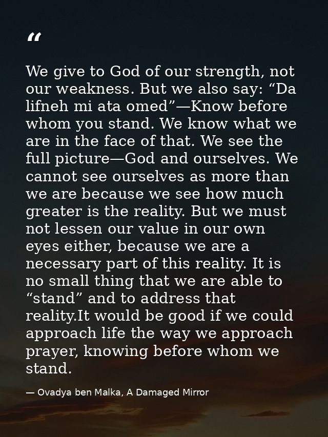 We give to God of our strength, not our weakness. But we also say: “Da lifneh mi ata omed”—Know before whom you stand. W — Ovadya ben Malka, A Damaged Mirror