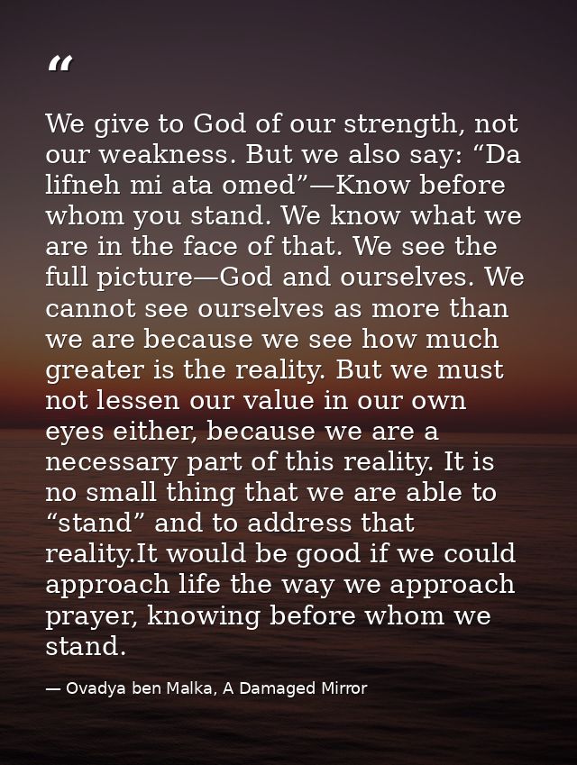 We give to God of our strength, not our weakness. But we also say: “Da lifneh mi ata omed”—Know before whom you stand. W — Ovadya ben Malka, A Damaged Mirror