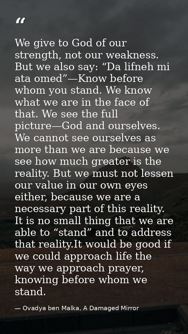 We give to God of our strength, not our weakness. But we also say: “Da lifneh mi ata omed”—Know before whom you stand. W — Ovadya ben Malka, A Damaged Mirror