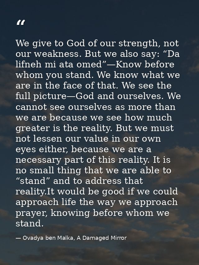 We give to God of our strength, not our weakness. But we also say: “Da lifneh mi ata omed”—Know before whom you stand. W — Ovadya ben Malka, A Damaged Mirror