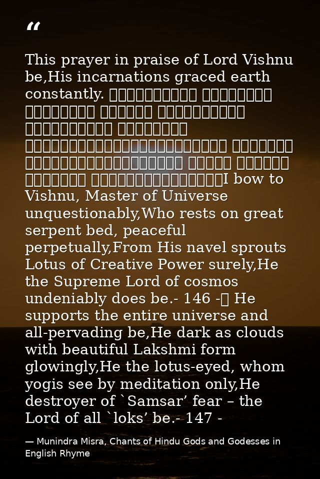This prayer in praise of Lord Vishnu be,His incarnations graced earth constantly. शान्ताकारं भुजगशयनं पद्मनाभं सुरेशं वि — Munindra Misra, Chants of Hindu Gods and Godesses in English Rhyme
