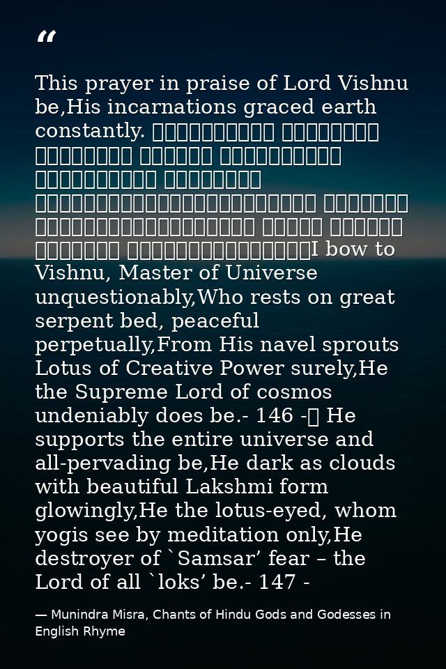 This prayer in praise of Lord Vishnu be,His incarnations graced earth constantly. शान्ताकारं भुजगशयनं पद्मनाभं सुरेशं वि — Munindra Misra, Chants of Hindu Gods and Godesses in English Rhyme