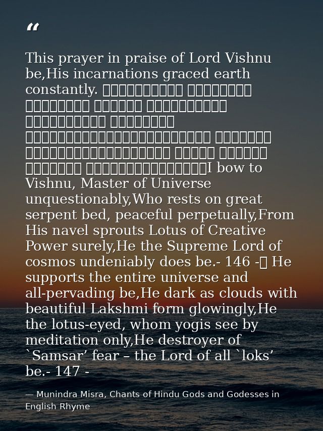 This prayer in praise of Lord Vishnu be,His incarnations graced earth constantly. शान्ताकारं भुजगशयनं पद्मनाभं सुरेशं वि — Munindra Misra, Chants of Hindu Gods and Godesses in English Rhyme