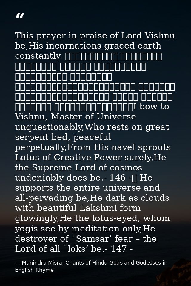 This prayer in praise of Lord Vishnu be,His incarnations graced earth constantly. शान्ताकारं भुजगशयनं पद्मनाभं सुरेशं वि — Munindra Misra, Chants of Hindu Gods and Godesses in English Rhyme