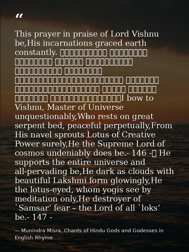 This prayer in praise of Lord Vishnu be,His incarnations graced earth constantly. शान्ताकारं भुजगशयनं पद्मनाभं सुरेशं वि — Munindra Misra, Chants of Hindu Gods and Godesses in English Rhyme